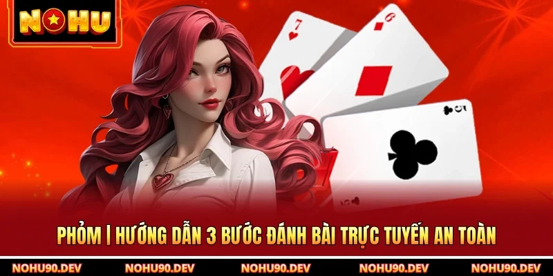 Phỏm | Hướng Dẫn 3 Bước Đánh Bài Trực Tuyến An Toàn